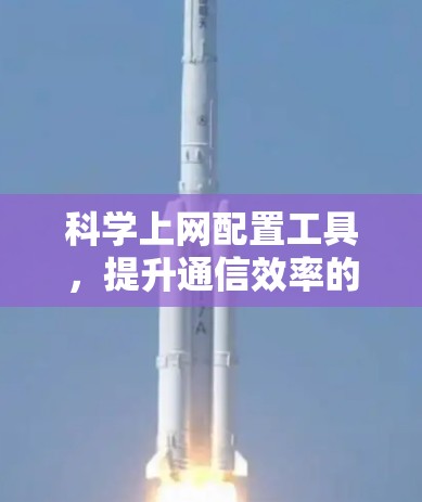 科学上网配置工具,提升通信效率的智能解决方案 科学上网配置工具,提升通信效率的智能解决方案