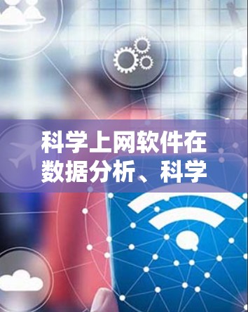 科学上网软件在数据分析、科学计算和工程设计等领域发挥着重要作用。以下是对几种常见科学上网软件的详细评测，涵盖功能、适用场景及优缺点