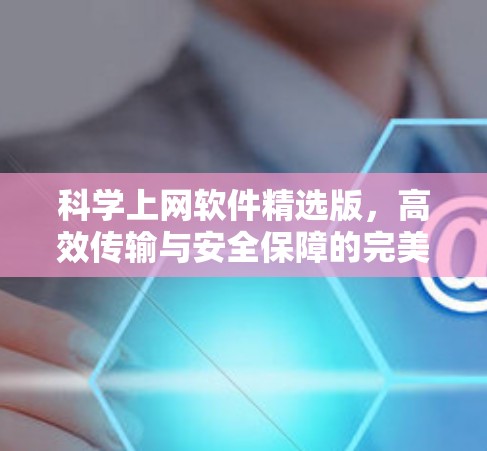 科学上网软件精选版,高效传输与安全保障的完美解决方案 科学上网软件精选版,高效传输与安全保障的完美解决方案