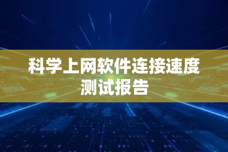 科学上网软件连接速度测试报告 科学上网软件连接速度测试报告