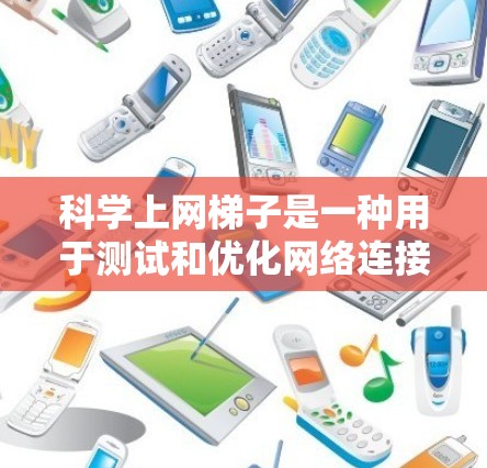 科学上网梯子是一种用于测试和优化网络连接工具,通过测量延迟来评估网络性能。以下是使用科学上网梯子测试上网速度的步骤 科学上网梯子是一种用于测试和优化网络连接工具,通过测量延迟来评估网络性能。以下是使用科学上网梯子测试上网速度的步骤