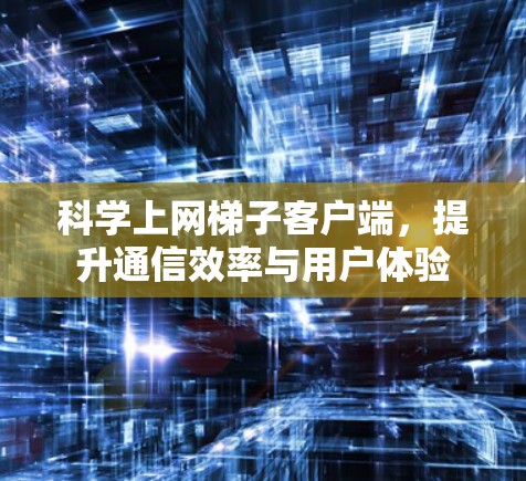 科学上网梯子客户端,提升通信效率与用户体验 科学上网梯子客户端,提升通信效率与用户体验