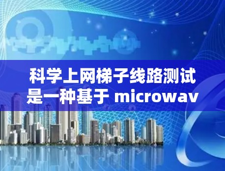 科学上网梯子线路测试是一种基于 microwave 线路的技术,用于连接科学上网梯子网络到主网路,以确保网络的可靠性和稳定性。以下是关于科学上网梯子线路测试的详细步骤和方法 科学上网梯子线路测试是一种基于 microwave 线路的技术,用于连接科学上网梯子网络到主网路,以确保网络的可靠性和稳定性。以下是关于科学上网梯子线路测试的详细步骤和方法