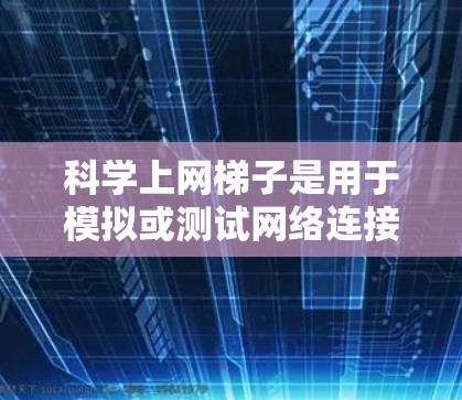 科学上网梯子是用于模拟或测试网络连接的工具，帮助用户了解网络性能和测试能力。以下是详细的步骤指南，帮助你逐步掌握科学上网梯子的使用方法