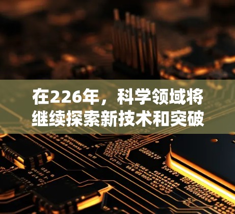在226年，科学领域将继续探索新技术和突破，同时传统科学工具也会面临新的挑战和机遇。以下是226年科学上网推荐的几个工具，涵盖各个领域，帮助科学工作者和学习者更好地进行研究和探索
