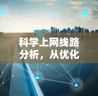 科学上网线路分析，从优化到安全的全场景解决方案