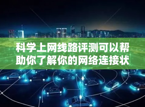 科学上网线路评测可以帮助你了解你的网络连接状况，评估其性能和稳定性。以下是一些可能涉及的指标和要点，可以帮助你进行评测