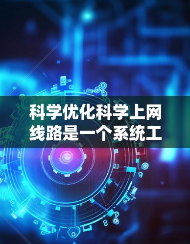 科学优化科学上网线路是一个系统工程，需要从多个角度入手进行全面评估和改进。以下是一步步的解决方案
