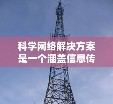 科学网络解决方案是一个涵盖信息传播、内容管理、媒体传播和传播环境的系统,旨在促进科学知识的传播和交流。以下是科学网络解决方案的详细介绍,分为多个关键部分,每个部分都有具体的阐述和例子 科学网络解决方案是一个涵盖信息传播、内容管理、媒体传播和传播环境的系统,旨在促进科学知识的传播和交流。以下是科学网络解决方案的详细介绍,分为多个关键部分,每个部分都有具体的阐述和例子