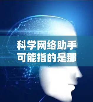 科学网络助手可能指的是那些基于网络的科学计算工具、知识库或资源。以下是一些常见使用科学网络助手的场景和功能 科学网络助手可能指的是那些基于网络的科学计算工具、知识库或资源。以下是一些常见使用科学网络助手的场景和功能