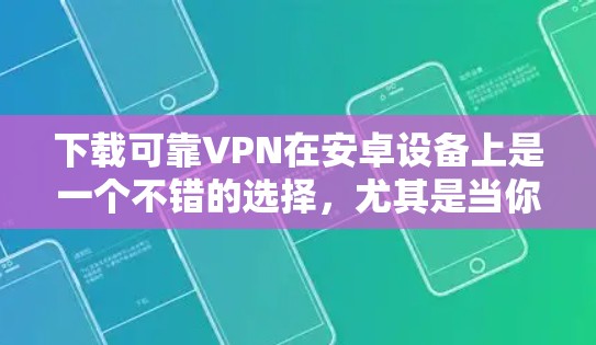 下载可靠VPN在安卓设备上是一个不错的选择，尤其是当你需要在手机上保持隐私或安全时。以下是一个详细而可靠的下载步骤和推荐