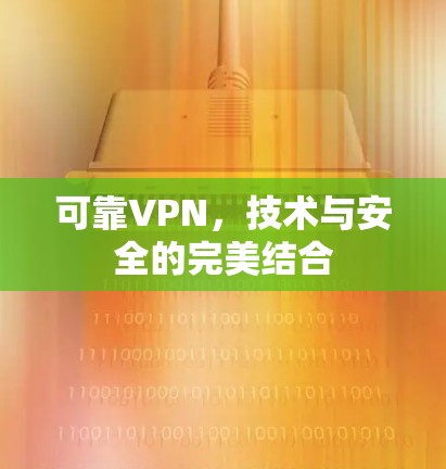 可靠VPN,技术与安全的完美结合 可靠VPN,技术与安全的完美结合