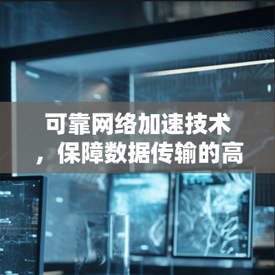 可靠网络加速技术，保障数据传输的高效与可靠性