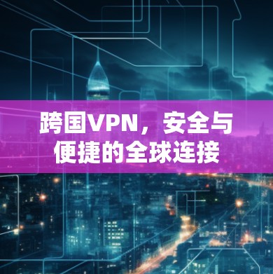 跨国VPN,安全与便捷的全球连接 跨国VPN,安全与便捷的全球连接