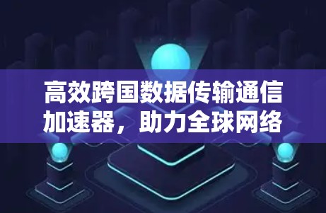 高效跨国数据传输通信加速器,助力全球网络高效运行 高效跨国数据传输通信加速器,助力全球网络高效运行
