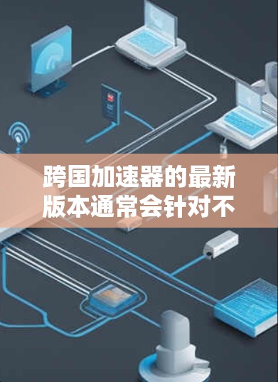 跨国加速器的最新版本通常会针对不同的用户群体和使用场景设计,以下是一些常见的跨国加速器及其特点 跨国加速器的最新版本通常会针对不同的用户群体和使用场景设计,以下是一些常见的跨国加速器及其特点