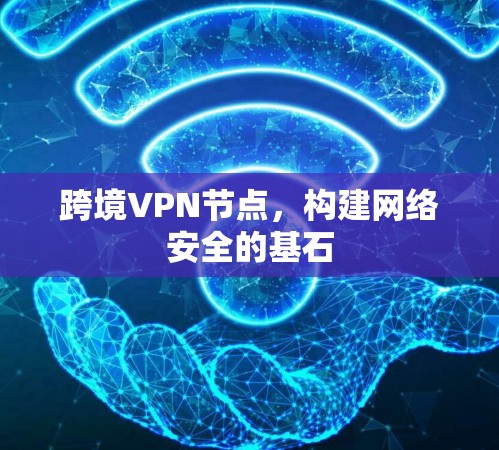 跨境VPN节点,构建网络安全的基石 跨境VPN节点,构建网络安全的基石