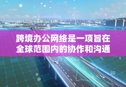 跨境办公网络是一项旨在全球范围内的协作和沟通工具,旨在支持不同国家员工之间的协作。以下是对该主题的详细分析 跨境办公网络是一项旨在全球范围内的协作和沟通工具,旨在支持不同国家员工之间的协作。以下是对该主题的详细分析