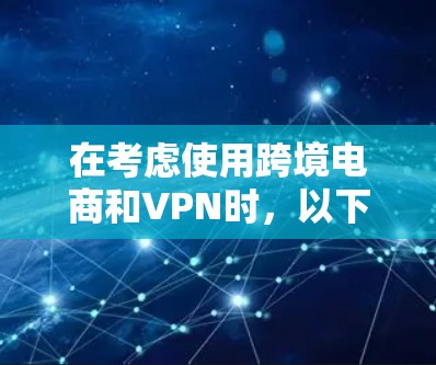 在考虑使用跨境电商和VPN时,以下是一个有条理的总结和建议 在考虑使用跨境电商和VPN时,以下是一个有条理的总结和建议
