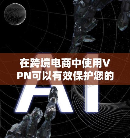 在跨境电商中使用VPN可以有效保护您的数据安全,同时满足购物需求。以下是一些适合跨境电商用户的VPN推荐 在跨境电商中使用VPN可以有效保护您的数据安全,同时满足购物需求。以下是一些适合跨境电商用户的VPN推荐