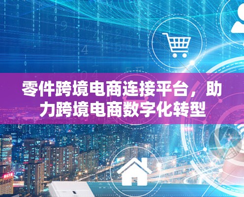 零件跨境电商连接平台,助力跨境电商数字化转型 零件跨境电商连接平台,助力跨境电商数字化转型