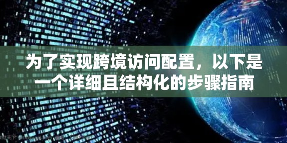 为了实现跨境访问配置,以下是一个详细且结构化的步骤指南 为了实现跨境访问配置,以下是一个详细且结构化的步骤指南