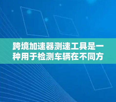 跨境加速器测速工具是一种用于检测车辆在不同方向行驶状态的测速工具，主要应用于交通管理、测试设备和跨境交通场景。以下是对该工具的详细分析