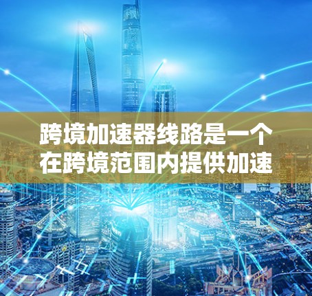 跨境加速器线路是一个在跨境范围内提供加速技术的网络结构,旨在提升信息、物流和资金传递的效率和安全性。以下是对其的详细分析 跨境加速器线路是一个在跨境范围内提供加速技术的网络结构,旨在提升信息、物流和资金传递的效率和安全性。以下是对其的详细分析