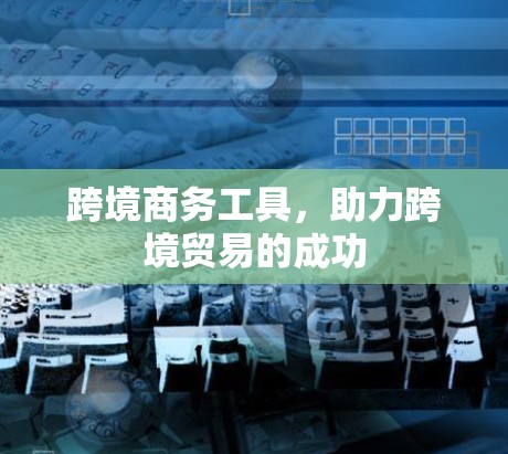 跨境商务工具,助力跨境贸易的成功 跨境商务工具,助力跨境贸易的成功