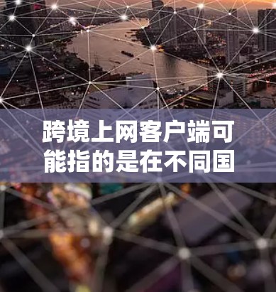 跨境上网客户端可能指的是在不同国家或地区的网络设备上运行的用户界面或应用程序。这在国际化的网络环境中尤为重要,特别是在使用不同国家的搜索引擎、浏览器或应用时 跨境上网客户端可能指的是在不同国家或地区的网络设备上运行的用户界面或应用程序。这在国际化的网络环境中尤为重要,特别是在使用不同国家的搜索引擎、浏览器或应用时