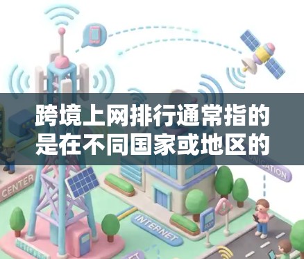 跨境上网排行通常指的是在不同国家或地区的用户群体,特别是那些同时在中国和外国用户同时使用网络的个人或机构,按照使用频率、影响程度或用户的影响力进行排序。以下是一些可能的定义和应用场景 跨境上网排行通常指的是在不同国家或地区的用户群体,特别是那些同时在中国和外国用户同时使用网络的个人或机构,按照使用频率、影响程度或用户的影响力进行排序。以下是一些可能的定义和应用场景