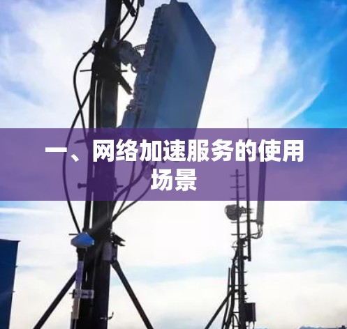 一、网络加速服务的使用场景 一、网络加速服务的使用场景