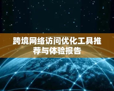 跨境网络访问优化工具推荐与体验报告 跨境网络访问优化工具推荐与体验报告
