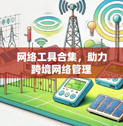网络工具合集,助力跨境网络管理 网络工具合集,助力跨境网络管理