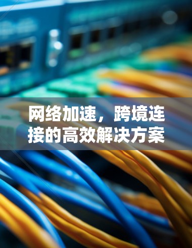 网络加速,跨境连接的高效解决方案 网络加速,跨境连接的高效解决方案