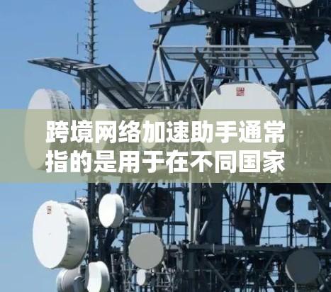 跨境网络加速助手通常指的是用于在不同国家或地区的网络加速工具,旨在提升网络性能并解决流量管理的问题。以下是一些常见的解决方案和工具 跨境网络加速助手通常指的是用于在不同国家或地区的网络加速工具,旨在提升网络性能并解决流量管理的问题。以下是一些常见的解决方案和工具