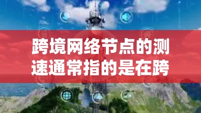 跨境网络节点的测速通常指的是在跨境网络中测试网络节点(如路由器、交换机等)的连接速度。这可能用于评估网络的性能、稳定性以及对流量的响应能力。以下是一些可能涉及的方面和步骤 跨境网络节点的测速通常指的是在跨境网络中测试网络节点(如路由器、交换机等)的连接速度。这可能用于评估网络的性能、稳定性以及对流量的响应能力。以下是一些可能涉及的方面和步骤
