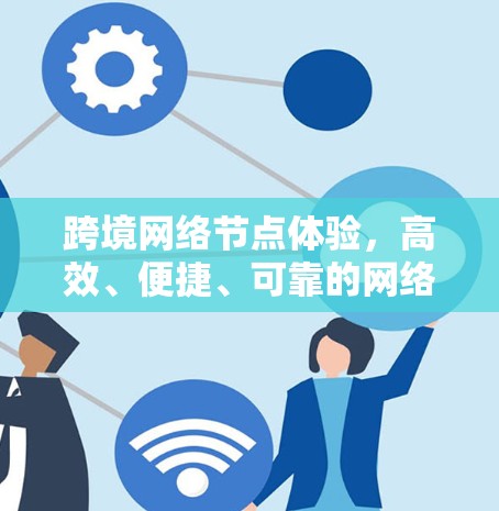跨境网络节点体验,高效、便捷、可靠的网络连接 跨境网络节点体验,高效、便捷、可靠的网络连接