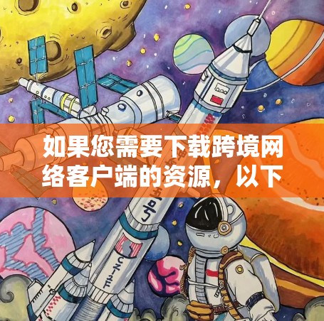 如果您需要下载跨境网络客户端的资源,以下是一些关键步骤和信息,帮助您顺利进行 如果您需要下载跨境网络客户端的资源,以下是一些关键步骤和信息,帮助您顺利进行