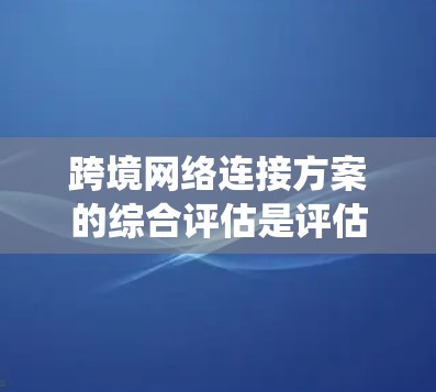 跨境网络连接方案的综合评估是评估一个跨境网络系统的重要环节,其目的是为了确保网络的高效、安全、可靠性以及合规性。以下是一个详细的评估过程 跨境网络连接方案的综合评估是评估一个跨境网络系统的重要环节,其目的是为了确保网络的高效、安全、可靠性以及合规性。以下是一个详细的评估过程