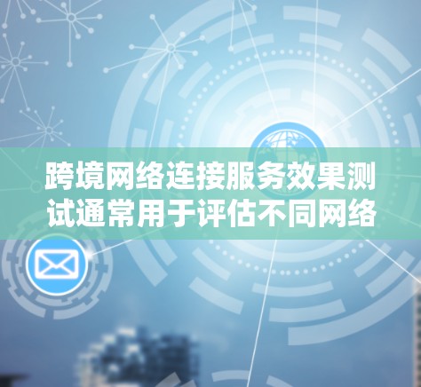 跨境网络连接服务效果测试通常用于评估不同网络设备在跨国之间的连接性能,包括速度、稳定性、延迟等。以下是一个详细的测试方案和步骤 跨境网络连接服务效果测试通常用于评估不同网络设备在跨国之间的连接性能,包括速度、稳定性、延迟等。以下是一个详细的测试方案和步骤