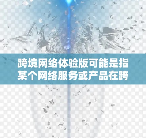 跨境网络体验版可能是指某个网络服务或产品在跨国地区或不同国家的体验版本。具体含义可能因上下文而异,以下是一些可能的解释和建议 跨境网络体验版可能是指某个网络服务或产品在跨国地区或不同国家的体验版本。具体含义可能因上下文而异,以下是一些可能的解释和建议