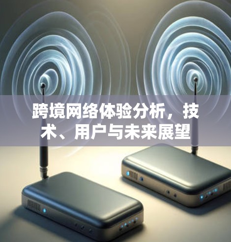 跨境网络体验分析,技术、用户与未来展望 跨境网络体验分析,技术、用户与未来展望