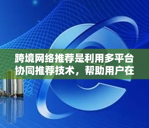 跨境网络推荐是利用多平台协同推荐技术,帮助用户在不同平台上获取所需信息和产品,从而提高用户粘性和参与度。以下是对这一概念的详细分析 跨境网络推荐是利用多平台协同推荐技术,帮助用户在不同平台上获取所需信息和产品,从而提高用户粘性和参与度。以下是对这一概念的详细分析