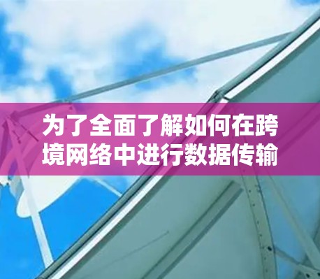 为了全面了解如何在跨境网络中进行数据传输的测速,我们可以按照以下步骤进行操作和分析 为了全面了解如何在跨境网络中进行数据传输的测速,我们可以按照以下步骤进行操作和分析
