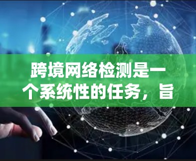 跨境网络检测是一个系统性的任务,旨在评估不同国家或地区的网络连接性能。以下是对这一主题的详细总结和指导 跨境网络检测是一个系统性的任务,旨在评估不同国家或地区的网络连接性能。以下是对这一主题的详细总结和指导
