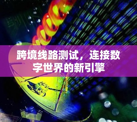 跨境线路测试,连接数字世界的新引擎 跨境线路测试,连接数字世界的新引擎