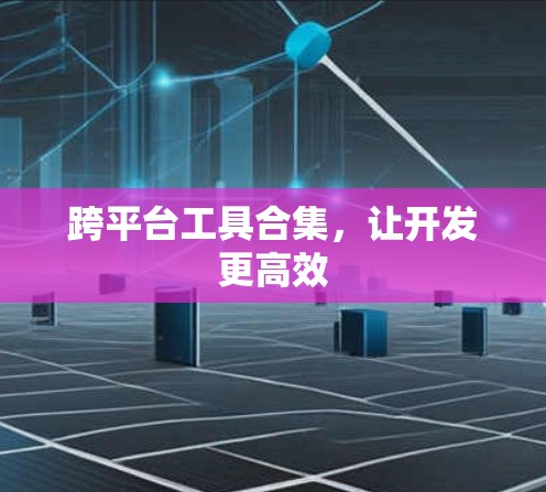 跨平台工具合集,让开发更高效 跨平台工具合集,让开发更高效