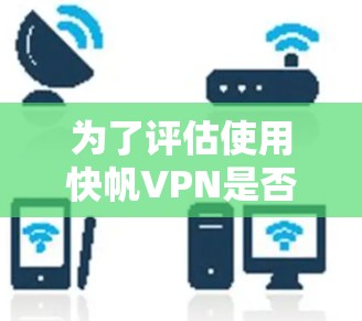 为了评估使用快帆VPN是否适合您的需求,以下是详细的分析和建议 为了评估使用快帆VPN是否适合您的需求,以下是详细的分析和建议