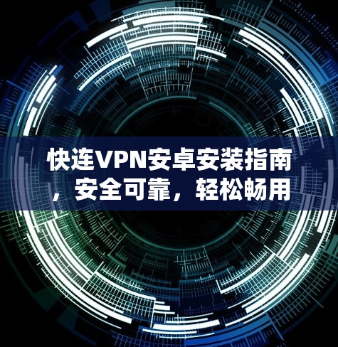 快连VPN安卓安装指南，安全可靠，轻松畅用